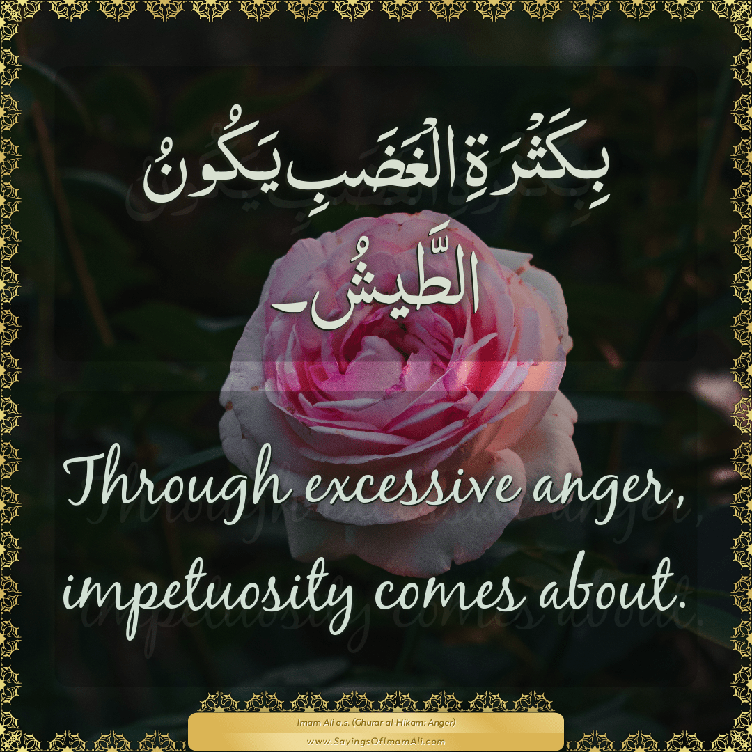 Through excessive anger, impetuosity comes about.